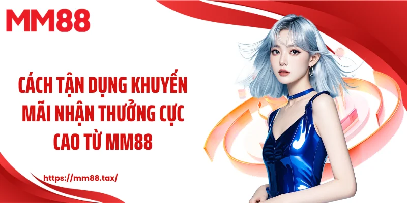 Cách tận dụng khuyến mãi nhận thưởng cực cao từ MM88