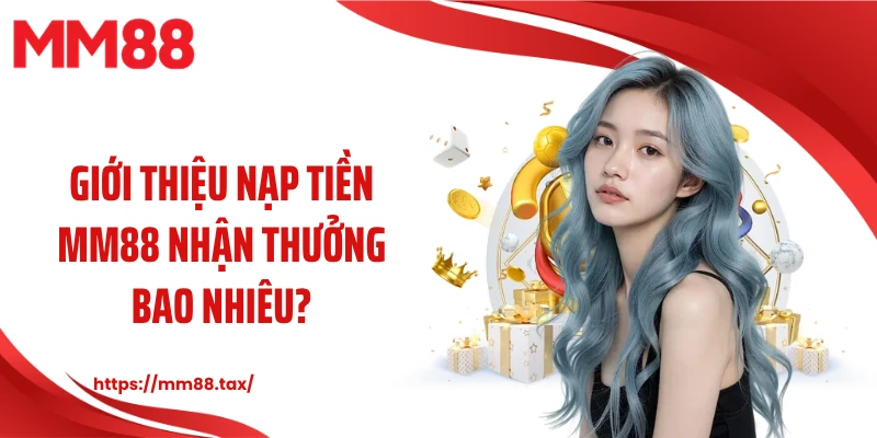 Giới thiệu nạp tiền MM88 nhận thưởng bao nhiêu?