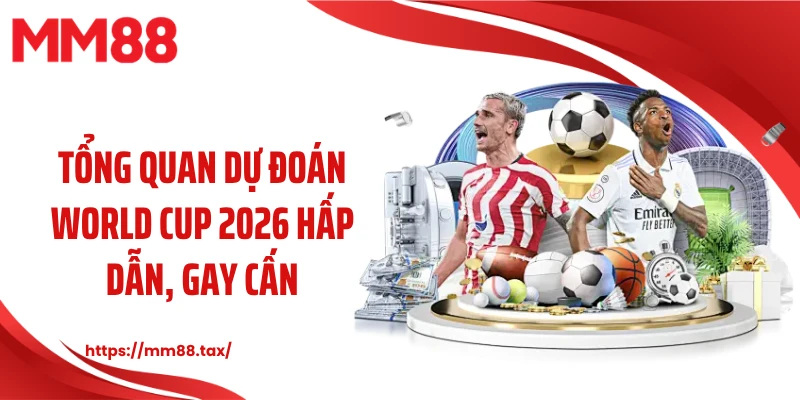 Tổng quan dự đoán World Cup 2026 hấp dẫn, gay cấn